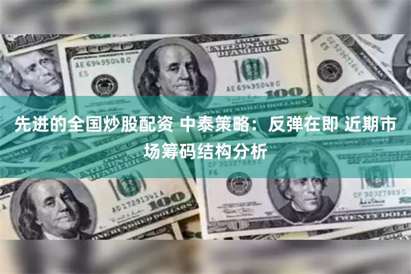 先进的全国炒股配资 中泰策略：反弹在即 近期市场筹码结构分析