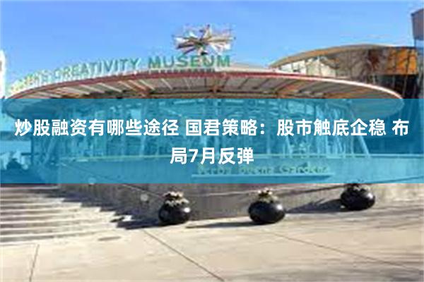 炒股融资有哪些途径 国君策略：股市触底企稳 布局7月反弹