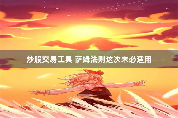 炒股交易工具 萨姆法则这次未必适用