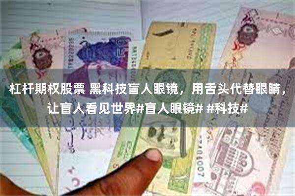 杠杆期权股票 黑科技盲人眼镜，用舌头代替眼睛，让盲人看见世界#盲人眼镜# #科技#
