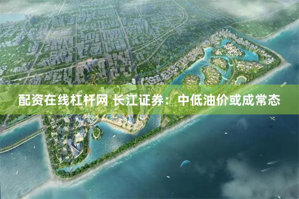 配资在线杠杆网 长江证券：中低油价或成常态