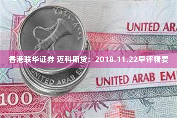 香港联华证券 迈科期货：2018.11.22早评精要