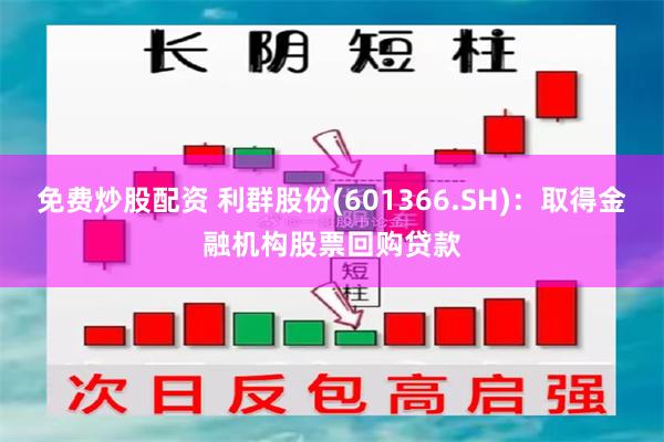 免费炒股配资 利群股份(601366.SH)：取得金融机构股票回购贷款