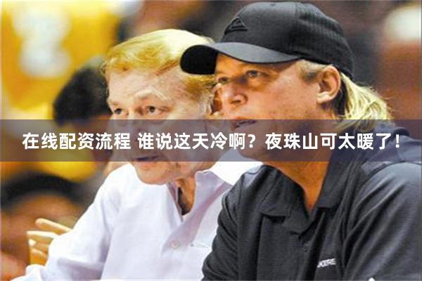 在线配资流程 谁说这天冷啊？夜珠山可太暖了！