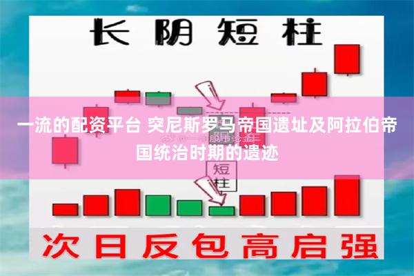 一流的配资平台 突尼斯罗马帝国遗址及阿拉伯帝国统治时期的遗迹