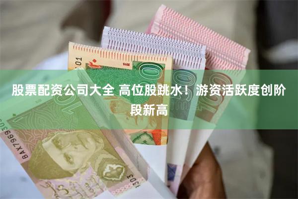 股票配资公司大全 高位股跳水！游资活跃度创阶段新高