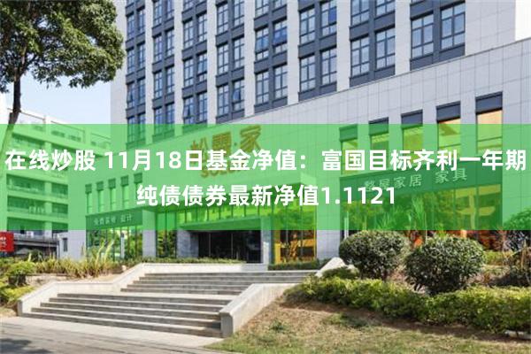 在线炒股 11月18日基金净值：富国目标齐利一年期纯债债券最新净值1.1121
