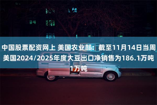 中国股票配资网上 美国农业部：截至11月14日当周美国2024/2025年度大豆出口净销售为186.1万吨