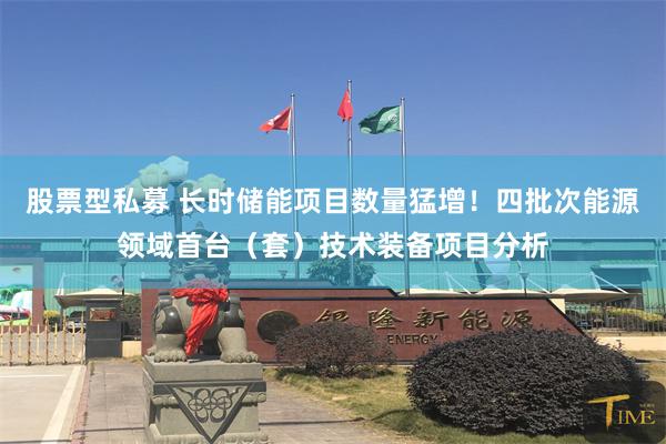股票型私募 长时储能项目数量猛增！四批次能源领域首台（套）技术装备项目分析