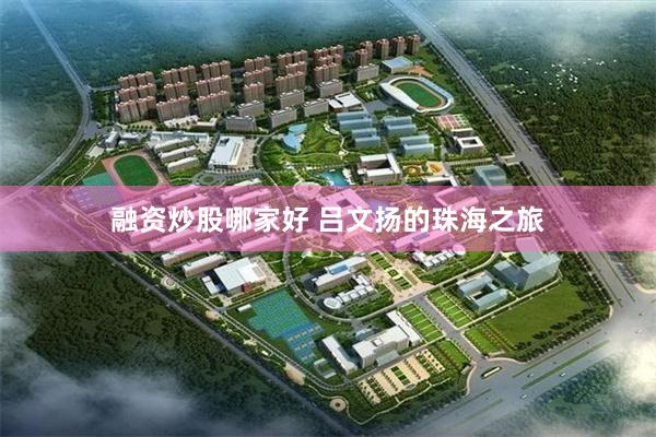 融资炒股哪家好 吕文扬的珠海之旅