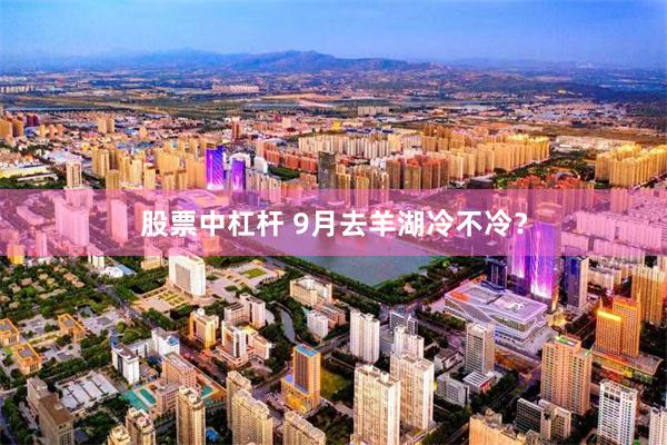 股票中杠杆 9月去羊湖冷不冷？