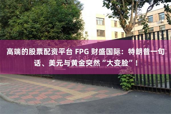 高端的股票配资平台 FPG 财盛国际：特朗普一句话、美元与黄金突然“大变脸”！