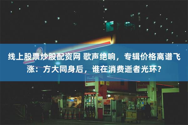 线上股票炒股配资网 歌声绝响，专辑价格离谱飞涨：方大同身后，谁在消费逝者光环？