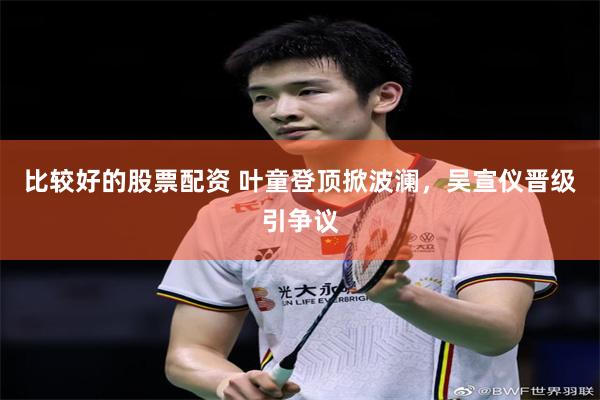 比较好的股票配资 叶童登顶掀波澜，吴宣仪晋级引争议
