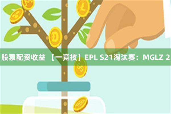股票配资收益 【一竞技】EPL S21淘汰赛：MGLZ 2