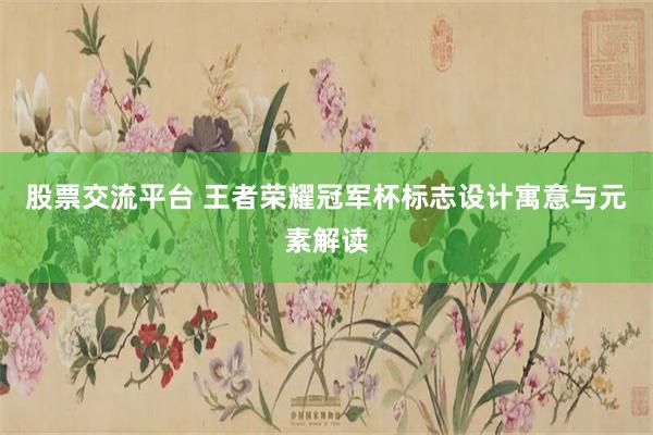 股票交流平台 王者荣耀冠军杯标志设计寓意与元素解读
