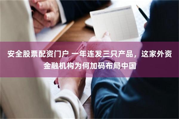 安全股票配资门户 一年连发三只产品，这家外资金融机构为何加码布局中国