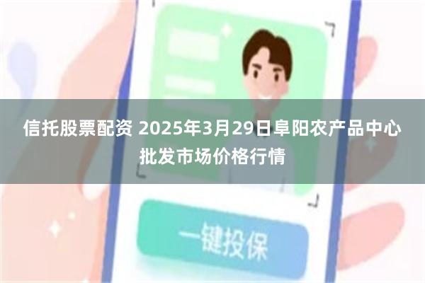信托股票配资 2025年3月29日阜阳农产品中心批发市场价格行情