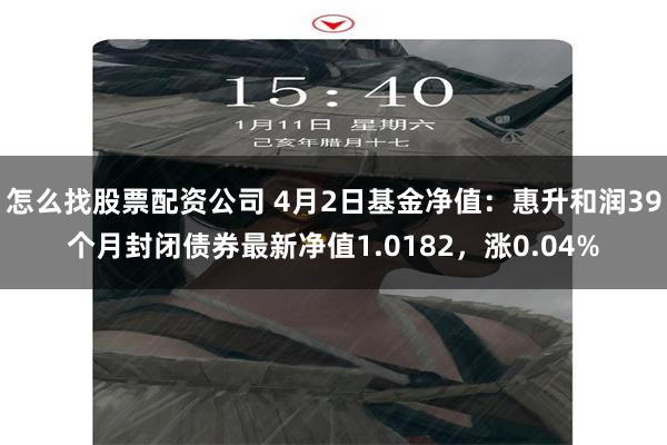 怎么找股票配资公司 4月2日基金净值：惠升和润39个月封闭债券最新净值1.0182，涨0.04%