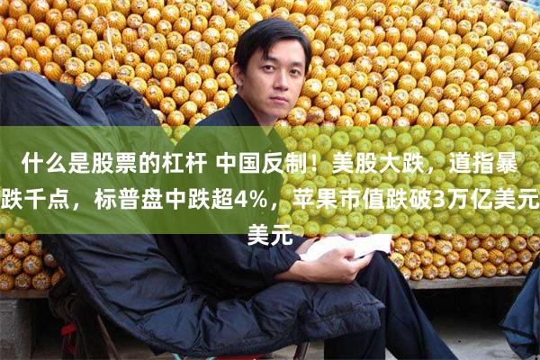什么是股票的杠杆 中国反制！美股大跌，道指暴跌千点，标普盘中跌超4%，苹果市值跌破3万亿美元