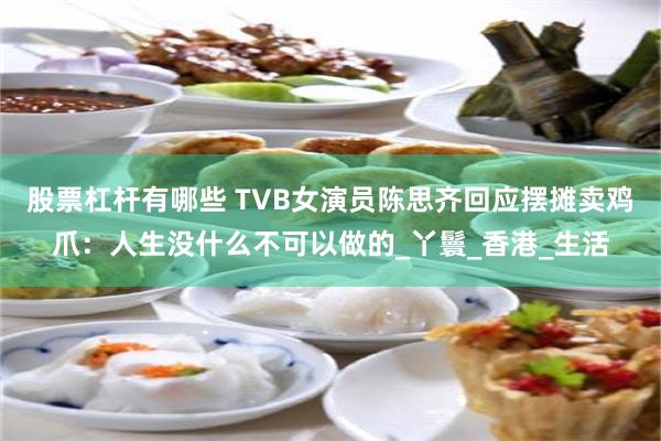 股票杠杆有哪些 TVB女演员陈思齐回应摆摊卖鸡爪：人生没什么不可以做的_丫鬟_香港_生活