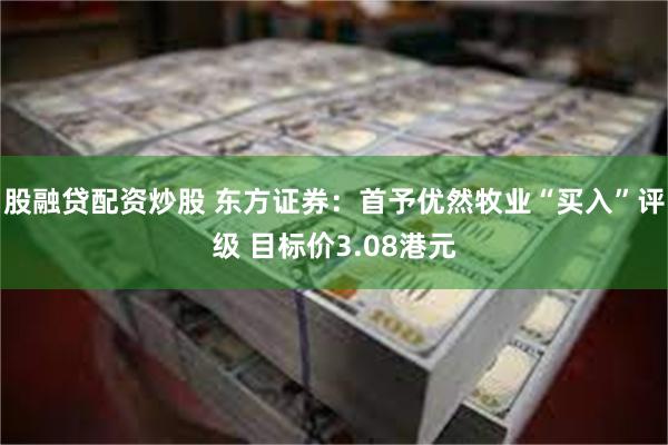 股融贷配资炒股 东方证券：首予优然牧业“买入”评级 目标价3.08港元