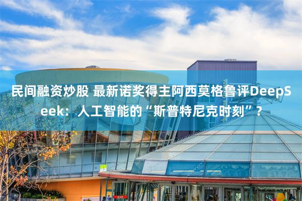 民间融资炒股 最新诺奖得主阿西莫格鲁评DeepSeek：人工智能的“斯普特尼克时刻”？