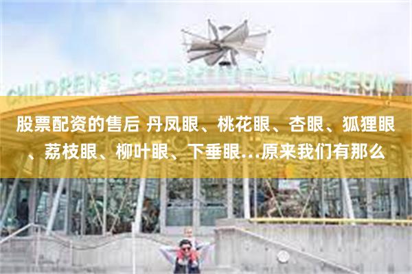 股票配资的售后 丹凤眼、桃花眼、杏眼、狐狸眼、荔枝眼、柳叶眼、下垂眼…原来我们有那么