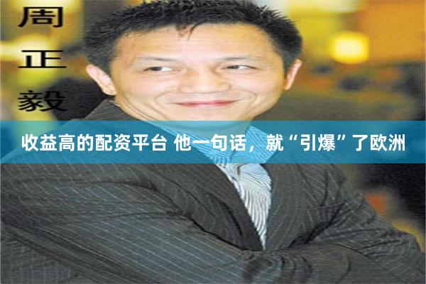 收益高的配资平台 他一句话，就“引爆”了欧洲