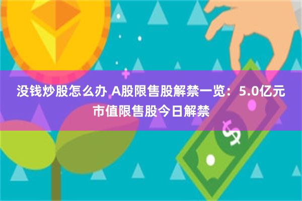 没钱炒股怎么办 A股限售股解禁一览：5.0亿元市值限售股今日解禁