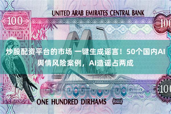 炒股配资平台的市场 一键生成谣言！50个国内AI舆情风险案例，AI造谣占两成