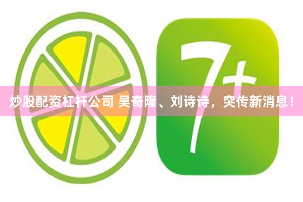 炒股配资杠杆公司 吴奇隆、刘诗诗，突传新消息！