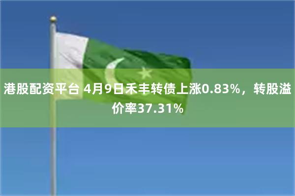 港股配资平台 4月9日禾丰转债上涨0.83%，转股溢价率37.31%