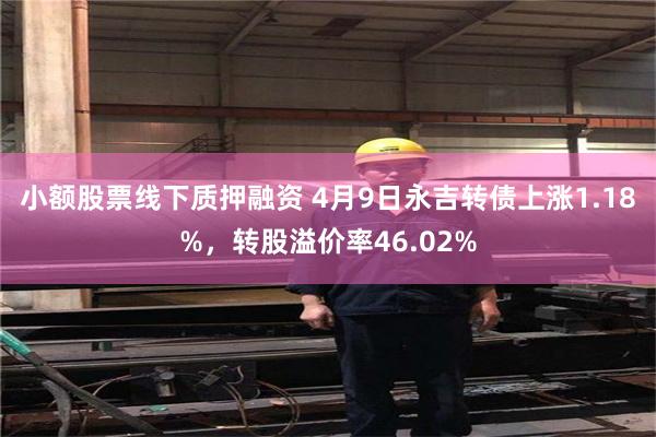 小额股票线下质押融资 4月9日永吉转债上涨1.18%，转股溢价率46.02%