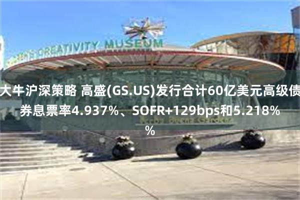 大牛沪深策略 高盛(GS.US)发行合计60亿美元高级债券息票率4.937%、SOFR+129bps和5.218%