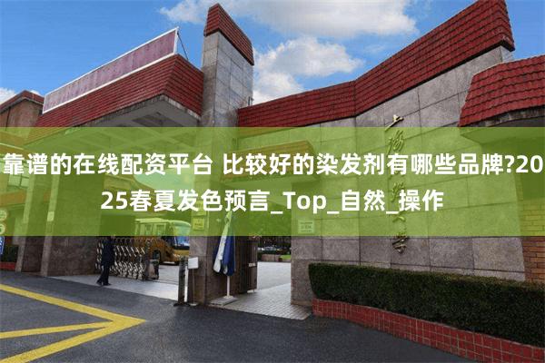 靠谱的在线配资平台 比较好的染发剂有哪些品牌?2025春夏发色预言_Top_自然_操作
