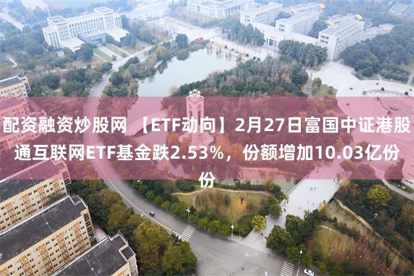 配资融资炒股网 【ETF动向】2月27日富国中证港股通互联网ETF基金跌2.53%，份额增加10.03亿份