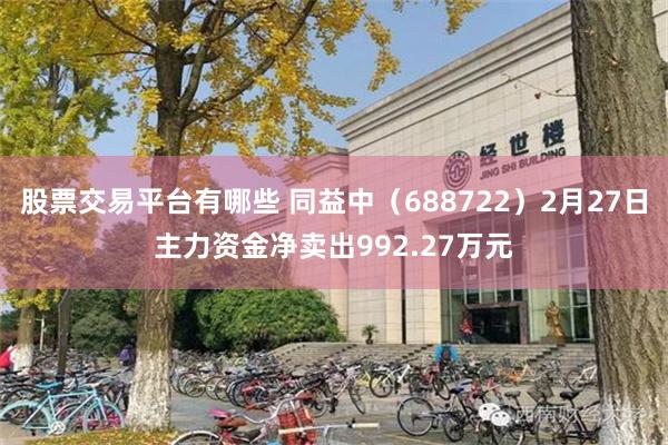 股票交易平台有哪些 同益中（688722）2月27日主力资金净卖出992.27万元
