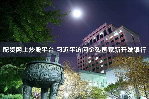 配资网上炒股平台 习近平访问金砖国家新开发银行
