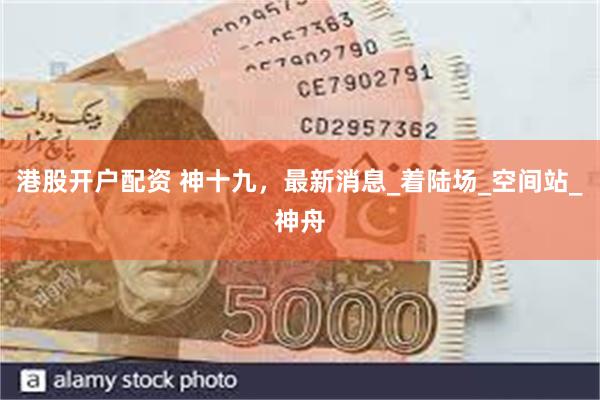 港股开户配资 神十九，最新消息_着陆场_空间站_神舟