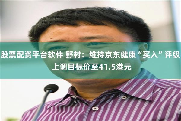 股票配资平台软件 野村：维持京东健康“买入”评级 上调目标价至41.5港元