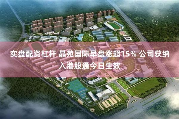 实盘配资杠杆 晶苑国际早盘涨超15% 公司获纳入港股通今日生效