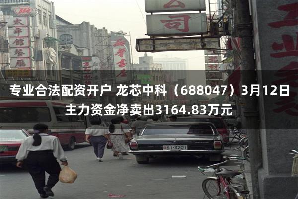 专业合法配资开户 龙芯中科（688047）3月12日主力资金净卖出3164.83万元
