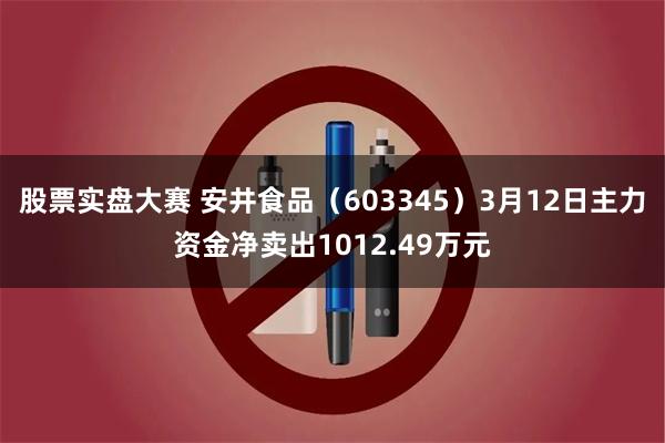 股票实盘大赛 安井食品（603345）3月12日主力资金净卖出1012.49万元