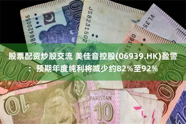 股票配资炒股交流 美佳音控股(06939.HK)盈警：预期年度纯利将减少约82%至92%