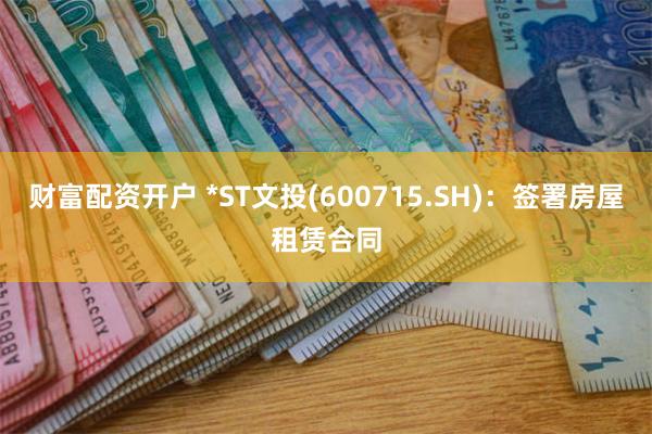 财富配资开户 *ST文投(600715.SH)：签署房屋租赁合同