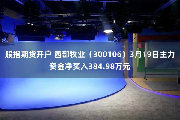 股指期货开户 西部牧业（300106）3月19日主力资金净买入384.98万元