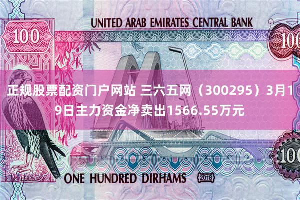 正规股票配资门户网站 三六五网（300295）3月19日主力资金净卖出1566.55万元