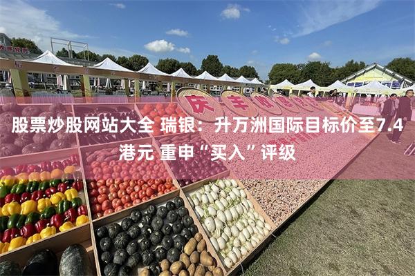 股票炒股网站大全 瑞银：升万洲国际目标价至7.4港元 重申“买入”评级