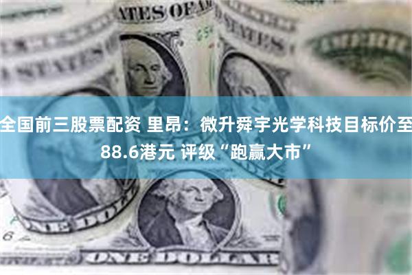 全国前三股票配资 里昂：微升舜宇光学科技目标价至88.6港元 评级“跑赢大市”